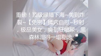 重磅！顶级绿播下海~美到炸裂~【免密】揉穴自慰~秒射，极品美女，爽到狂喷尿，黑森林湿得一塌糊涂