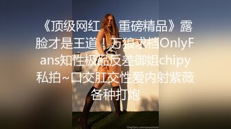 《顶级网红❤️重磅精品》露脸才是王道！万狼求档OnlyFans知性极品反差御姐chipy私拍~口交肛交性爱内射紫薇各种打炮