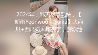 2024年，韩天然爆乳妹，【妍雨Yeonwoo – Suika】大西瓜+西瓜奶太炸裂了，游泳池漏点