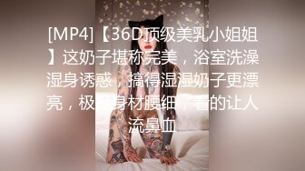 [MP4]【36D顶级美乳小姐姐】这奶子堪称完美，浴室洗澡湿身诱惑，搞得湿湿奶子更漂亮，极品身材腰细，看的让人流鼻血