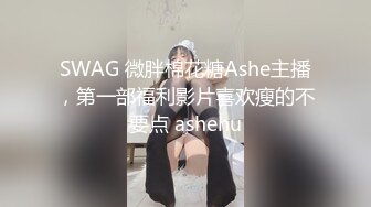 SWAG 微胖棉花糖Ashe主播，第一部福利影片喜欢瘦的不要点 ashehu