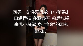 四男一女性爱沉沦『小苹果』口爆吞精 多洞齐开 前后怼操豪乳小骚逼 身上能插的洞都插遍了