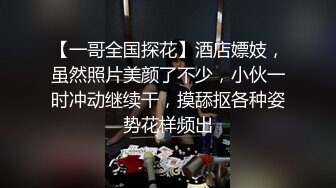 【一哥全国探花】酒店嫖妓，虽然照片美颜了不少，小伙一时冲动继续干，摸舔抠各种姿势花样频出