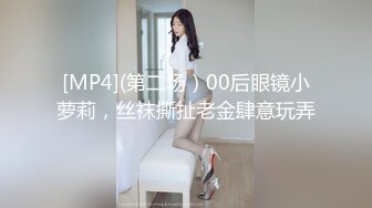 [MP4](第二场）00后眼镜小萝莉，丝袜撕扯老金肆意玩弄