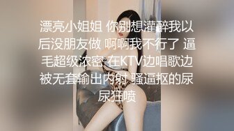 漂亮小姐姐 你别想灌醉我以后没朋友做 啊啊我不行了 逼毛超级浓密 在KTV边唱歌边被无套输出内射 骚逼抠的尿尿狂喷