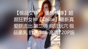 【极品女神❤️重磅核弹】超颜狂野女神『Chloe』最新真爱群流出 第二弹 疯狂玩穴 极品豪乳 肛塞串珠 高清720P版