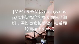 [MP4/ 995M]&nbsp;&nbsp;帅小伙高价约操大圈极品御姐，黑长直修长美腿，扶着屁股直接上来就操