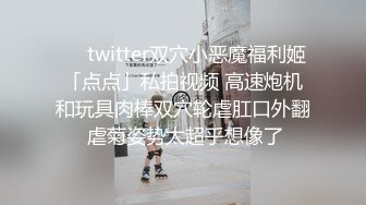 ❤️twitter双穴小恶魔福利姬「点点」私拍视频 高速炮机和玩具肉棒双穴轮虐肛口外翻 虐菊姿势太超乎想像了