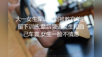 大一女生军训迟到被教官单独留下训练,最后强迫女生和自己车震,女生一脸不情愿