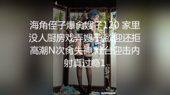 海角侄子爆肏嫂子120 家里没人厨房戏弄嫂子 欲迎还拒高潮N次肏失神 灶台迎击内射真过瘾1