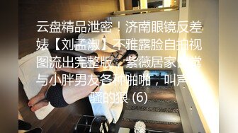 云盘精品泄密！济南眼镜反差婊【刘孟淑】不雅露脸自拍视图流出完整版，紫薇居家日常与小胖男友各种啪啪，叫声就骚的狠 (6)