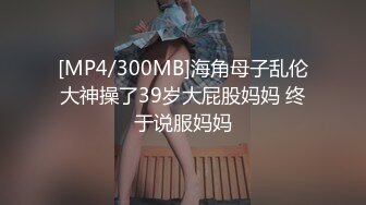 [MP4/300MB]海角母子乱伦大神操了39岁大屁股妈妈 终于说服妈妈