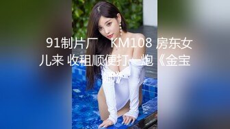 ✿91制片厂✿ KM108 房东女儿来 收租顺便打一炮《金宝娜》