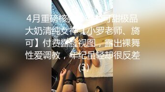 4月重磅核弹！可盐可甜极品大奶清纯女神【小罗老师、旖可】付费露脸视图，露出裸舞性爱调教，年纪虽轻却很反差 (3)