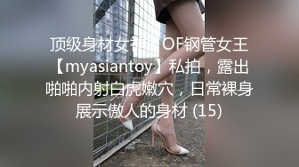 顶级身材女神！OF钢管女王【myasiantoy】私拍，露出啪啪内射白虎嫩穴，日常裸身展示傲人的身材 (15)