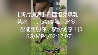 【新片速遞】广西坦克爆乳--若水❤️，G奶耍舞，水多，一坐能坐射你，紫薇诱惑！[1.6G/MP4/02:17:07]