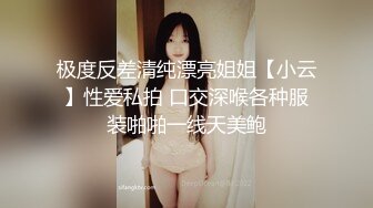 极度反差清纯漂亮姐姐【小云】性爱私拍 口交深喉各种服装啪啪一线天美鲍