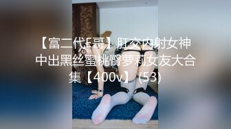 【富二代E哥】肛交内射女神 中出黑丝蜜桃臀萝莉女友大合集【400v】 (53)