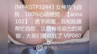 [MP4]STP32443 女神放飞自我，100%心动感觉，【anna102】，携手闺蜜，互相抚摸帮忙自慰，这超有感染力的笑容，大哥们要疯狂了 VIP0600