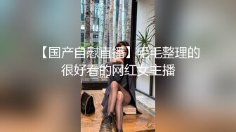 【国产自慰直播】毛毛整理的很好看的网红女主播