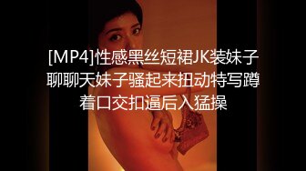 [MP4]性感黑丝短裙JK装妹子聊聊天妹子骚起来扭动特写蹲着口交扣逼后入猛操