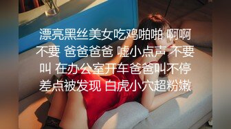 漂亮黑丝美女吃鸡啪啪 啊啊不要 爸爸爸爸 嘘小点声 不要叫 在办公室开车爸爸叫不停差点被发现 白虎小穴超粉嫩