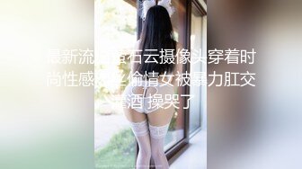 最新流出萤石云摄像头穿着时尚性感肉丝偷情女被暴力肛交 灌酒 操哭了