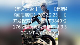 【新片速遞 】♈ ♈ ♈ 【超清4K画质增强】2022.2.23，【开发探索】，分辨率3840*2176，逼逼真粉清晰可见[3.32G/MP4/01:02:05]