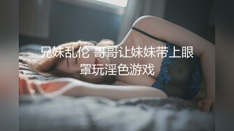 兄妹乱伦 哥哥让妹妹带上眼罩玩淫色游戏