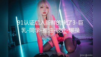 91认证后入新鲜的来了3-巨乳-同学-推油-破处-爆操