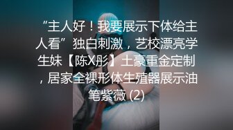 “主人好！我要展示下体给主人看”独白刺激，艺校漂亮学生妹【陈X彤】土豪重金定制，居家全裸形体生殖器展示油笔紫薇 (2)