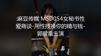 :麻豆传媒 MSD054女秘书性爱商谈-用性技换你的精与钱-郭童童主演