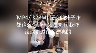 [MP4/ 328M] 援交的妹子咋都这么有颜值又漂亮啊 我咋没遇到过这么漂亮的