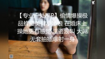 【专业户外群P】偷情爆操极品蜂腰美臀小娇娘 在婚床上操她更有感觉 淫语浪叫 大屌无套抽插爆射一身