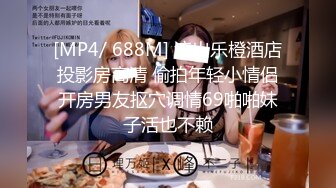 [MP4/ 688M] 流出乐橙酒店投影房高清 偷拍年轻小情侣开房男友抠穴调情69啪啪妹子活也不赖