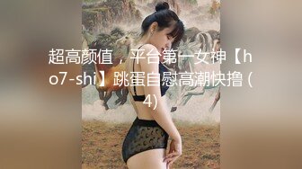 超高颜值，平台第一女神【ho7-shi】跳蛋自慰高潮快撸 (4)