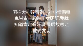 厕拍大神??看到一对小情侣鬼鬼祟祟一起进了女厕所,我就知道肯定有好事,最后故意让他俩发现