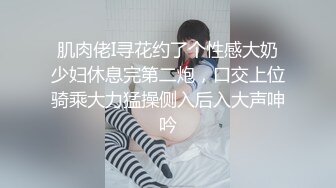 肌肉佬I寻花约了个性感大奶少妇休息完第二炮，口交上位骑乘大力猛操侧入后入大声呻吟