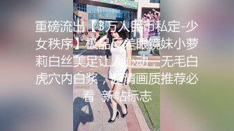 重磅流出【3万人民币私定-少女秩序】极品反差眼镜妹小萝莉白丝美足让人心动，无毛白虎穴内白浆，超清画质推荐必看  新帖标志