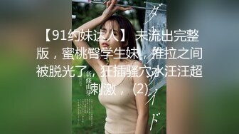 【91约妹达人】 未流出完整版，蜜桃臀学生妹，推拉之间被脱光了，狂插骚穴水汪汪超刺激， (2)