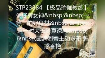 STP23884 【极品瑜伽教练】牛仔裤女神&nbsp;&nbsp;一等一的好身材&nbsp;&nbsp;这一对大长腿真诱惑&nbsp;&nbsp;圆润翘臀主动求干 魅惑香艳