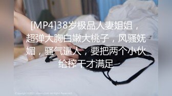 [MP4]38岁极品人妻姐姐，超弹大胸白嫩大桃子，风骚妩媚，骚气逼人，要把两个小伙给榨干才满足