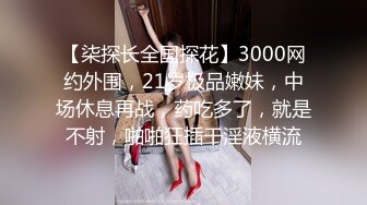 【柒探长全国探花】3000网约外围，21岁极品嫩妹，中场休息再战，药吃多了，就是不射，啪啪狂插干淫液横流