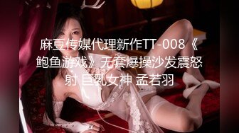 麻豆传媒代理新作TT-008《鲍鱼游戏》无套爆操沙发震怒射 巨乳女神 孟若羽