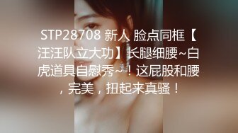 STP28708 新人 脸点同框【汪汪队立大功】长腿细腰~白虎道具自慰秀~！这屁股和腰，完美，扭起来真骚！