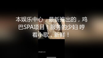 本娱乐中心，最新推出的，鸡巴SPA项目！服务的少妇 哼着小歌，新鲜！