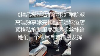 《精品模特私拍泄密》学院派高端独享漂亮长腿三姐妹酒店顶格私拍制服高跟透明丝袜给她们一个假屌互玩自由发挥