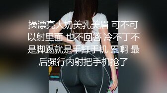 操漂亮大奶美乳美眉 可不可以射里面 也不回答 冷不丁不是脚踢就是手打手机 累啊 最后强行内射把手机抢了