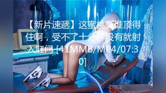 【新片速遞】这蜜桃臀谁顶得住啊，受不了十分钟没有就射入肛门 [41MMB/MP4/07:30]