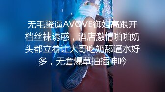 无毛骚逼AVOVE御姐高跟开档丝袜诱惑，酒店激情啪啪奶头都立着让大哥吃奶舔逼水好多，无套爆草抽插呻吟